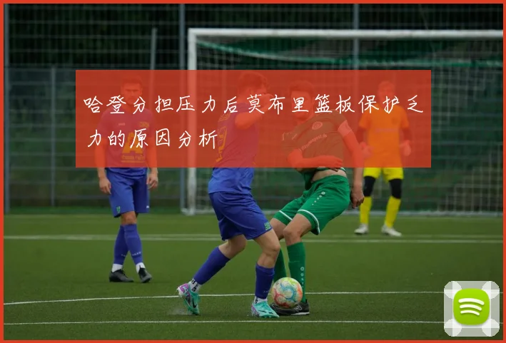 哈登分担压力后莫布里篮板保护乏力的原因分析