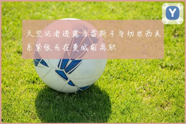 天空记者透露马雷斯卡与切尔西关系紧张或在曼城前离职