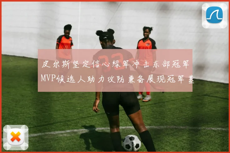 皮尔斯坚定信心绿军冲击东部冠军MVP候选人助力攻防兼备展现冠军基因