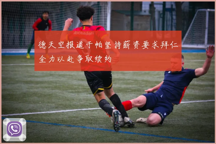 德天空报道于帕坚持薪资要求拜仁全力以赴争取续约