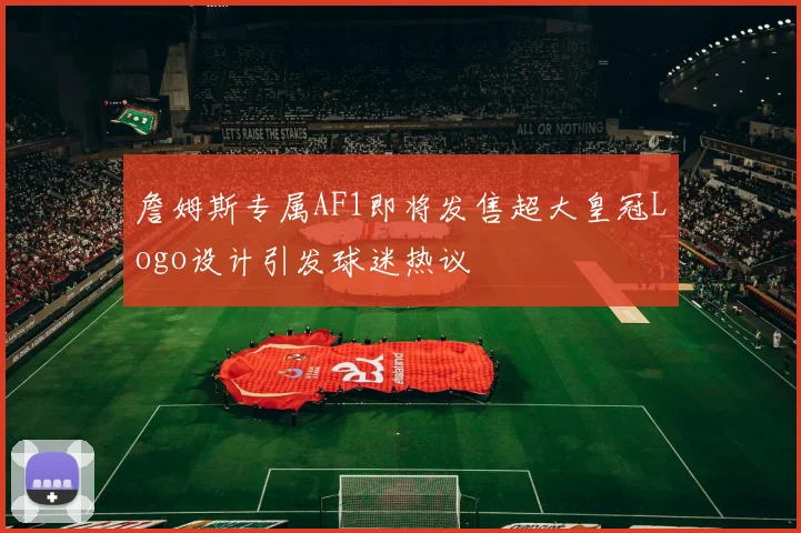 詹姆斯专属AF1即将发售超大皇冠Logo设计引发球迷热议