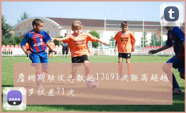 詹姆斯助攻总数达13691次距离超越保罗仅差71次