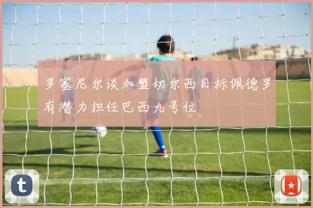 罗塞尼尔谈加盟切尔西目标佩德罗有潜力担任巴西九号位